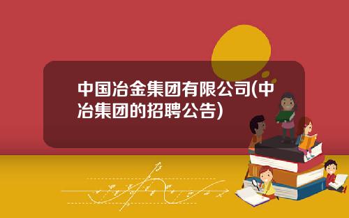 中国冶金集团有限公司(中冶集团的招聘公告)