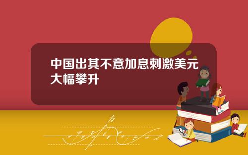 中国出其不意加息刺激美元大幅攀升