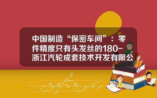 中国制造“保密车间”：零件精度只有头发丝的180-浙江汽轮成套技术开发有限公司【新闻】.