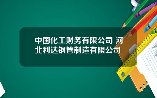 中国化工财务有限公司 河北利达钢管制造有限公司