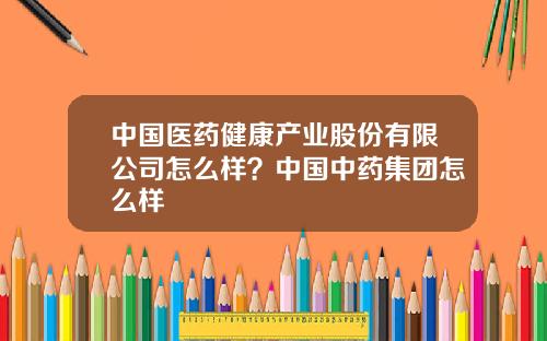 中国医药健康产业股份有限公司怎么样？中国中药集团怎么样