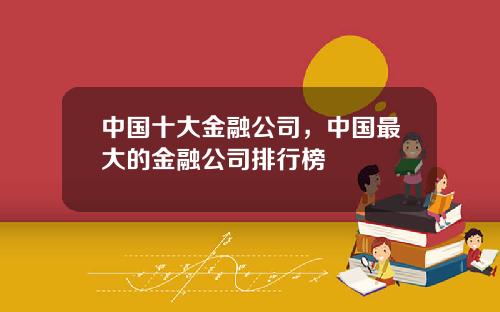 中国十大金融公司，中国最大的金融公司排行榜