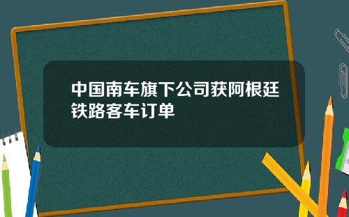 中国南车旗下公司获阿根廷铁路客车订单