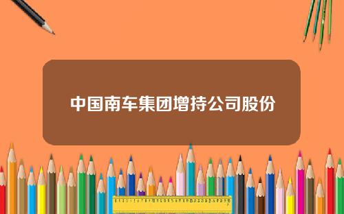中国南车集团增持公司股份