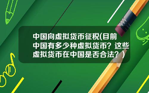 中国向虚拟货币征税(目前中国有多少种虚拟货币？这些虚拟货币在中国是否合法？)