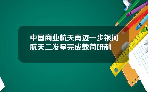 中国商业航天再迈一步银河航天二发星完成载荷研制