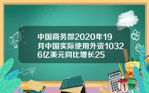 中国商务部2020年19月中国实际使用外资10326亿美元同比增长25
