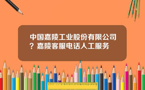 中国嘉陵工业股份有限公司？嘉陵客服电话人工服务