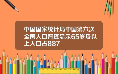 中国国家统计局中国第六次全国人口普查显示65岁及以上人口占887