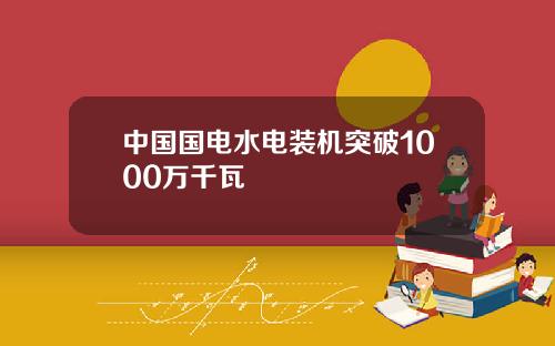 中国国电水电装机突破1000万千瓦