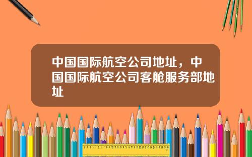 中国国际航空公司地址，中国国际航空公司客舱服务部地址