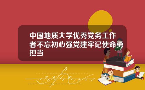 中国地质大学优秀党务工作者不忘初心强党建牢记使命勇担当