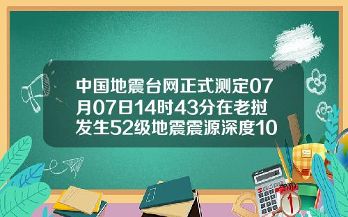 中国地震台网正式测定07月07日14时43分在老挝发生52级地震震源深度10千米