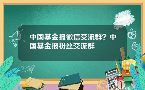 中国基金报微信交流群？中国基金报粉丝交流群