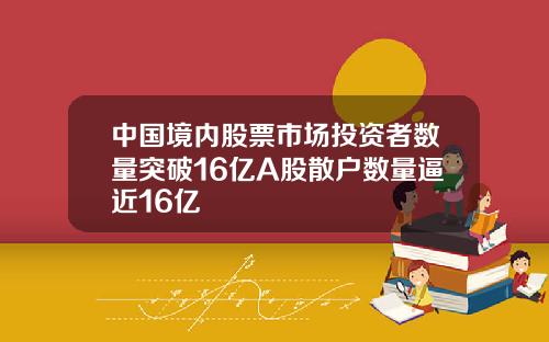 中国境内股票市场投资者数量突破16亿A股散户数量逼近16亿