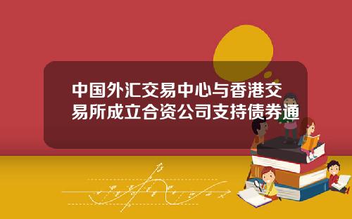 中国外汇交易中心与香港交易所成立合资公司支持债券通