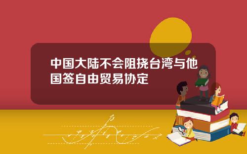 中国大陆不会阻挠台湾与他国签自由贸易协定