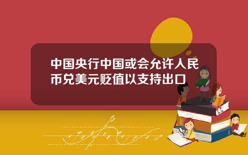 中国央行中国或会允许人民币兑美元贬值以支持出口