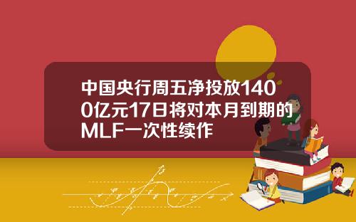 中国央行周五净投放1400亿元17日将对本月到期的MLF一次性续作
