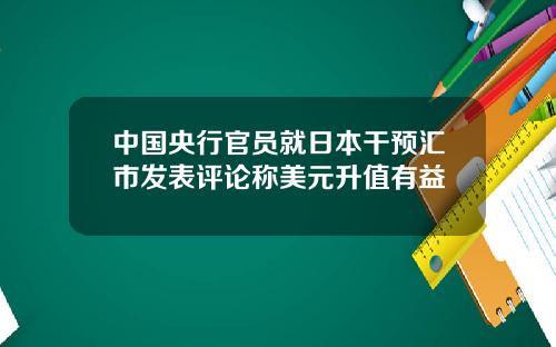 中国央行官员就日本干预汇市发表评论称美元升值有益