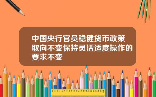 中国央行官员稳健货币政策取向不变保持灵活适度操作的要求不变