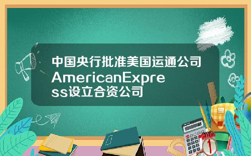 中国央行批准美国运通公司AmericanExpress设立合资公司