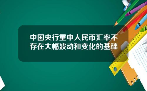 中国央行重申人民币汇率不存在大幅波动和变化的基础