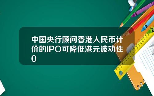 中国央行顾问香港人民币计价的IPO可降低港元波动性0