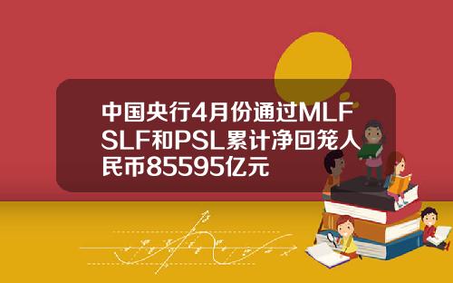 中国央行4月份通过MLFSLF和PSL累计净回笼人民币85595亿元