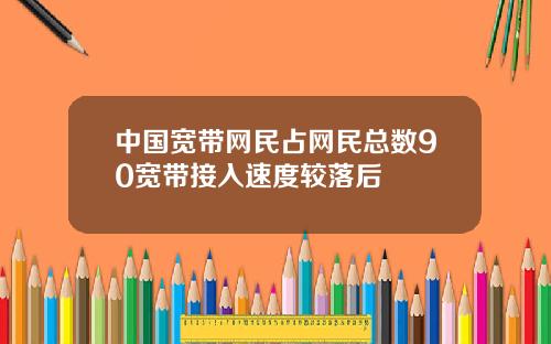 中国宽带网民占网民总数90宽带接入速度较落后