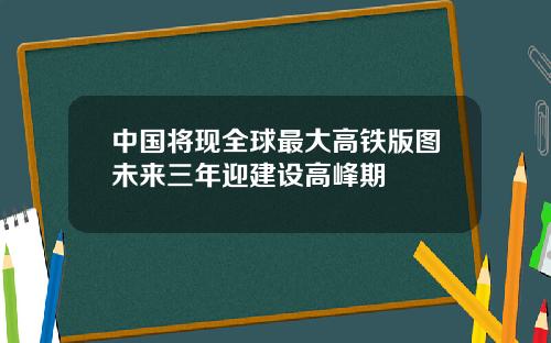 中国将现全球最大高铁版图未来三年迎建设高峰期