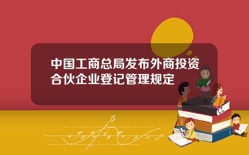 中国工商总局发布外商投资合伙企业登记管理规定