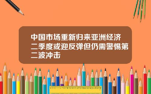 中国市场重新归来亚洲经济二季度或迎反弹但仍需警惕第二波冲击