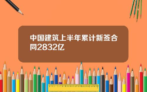 中国建筑上半年累计新签合同2832亿
