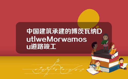 中国建筑承建的博茨瓦纳DutlweMorwamosu道路竣工