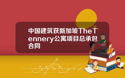 中国建筑获新加坡TheTennery公寓项目总承包合同