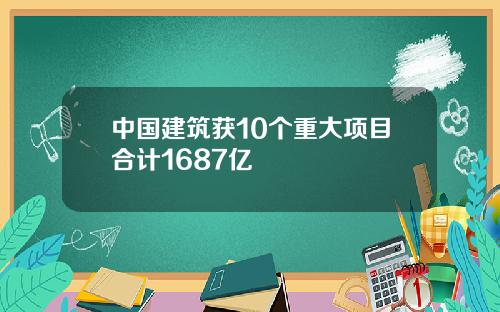 中国建筑获10个重大项目合计1687亿