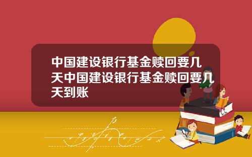 中国建设银行基金赎回要几天中国建设银行基金赎回要几天到账