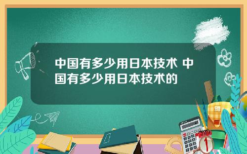 中国有多少用日本技术 中国有多少用日本技术的