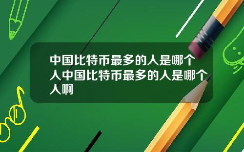 中国比特币最多的人是哪个人中国比特币最多的人是哪个人啊