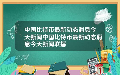 中国比特币最新动态消息今天新闻中国比特币最新动态消息今天新闻联播