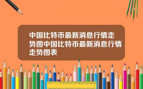 中国比特币最新消息行情走势图中国比特币最新消息行情走势图表