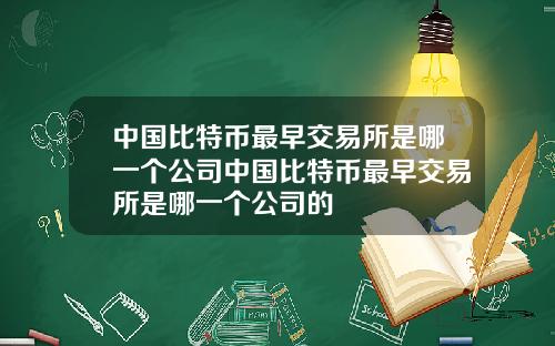 中国比特币最早交易所是哪一个公司中国比特币最早交易所是哪一个公司的