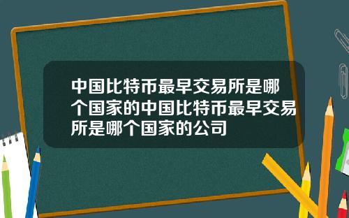 中国比特币最早交易所是哪个国家的中国比特币最早交易所是哪个国家的公司