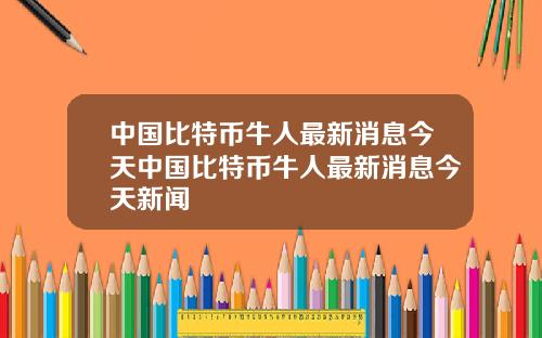 中国比特币牛人最新消息今天中国比特币牛人最新消息今天新闻