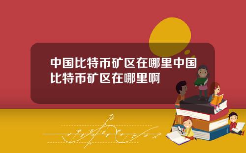 中国比特币矿区在哪里中国比特币矿区在哪里啊