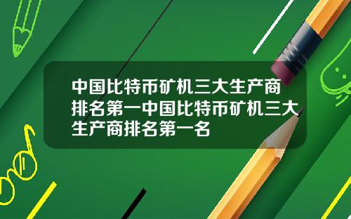 中国比特币矿机三大生产商排名第一中国比特币矿机三大生产商排名第一名