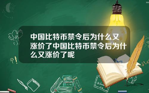 中国比特币禁令后为什么又涨价了中国比特币禁令后为什么又涨价了呢