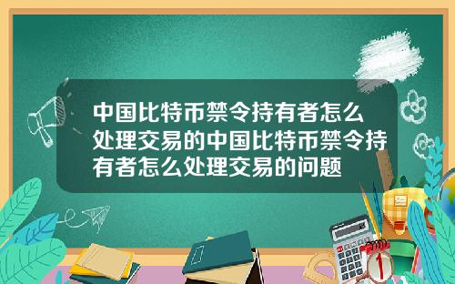中国比特币禁令持有者怎么处理交易的中国比特币禁令持有者怎么处理交易的问题