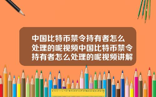 中国比特币禁令持有者怎么处理的呢视频中国比特币禁令持有者怎么处理的呢视频讲解